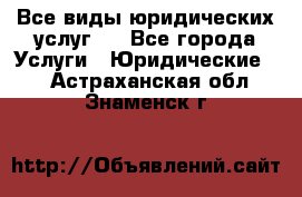 Все виды юридических услуг.  - Все города Услуги » Юридические   . Астраханская обл.,Знаменск г.